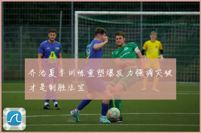 乔治夏季训练重塑爆发力强调突破才是制胜法宝