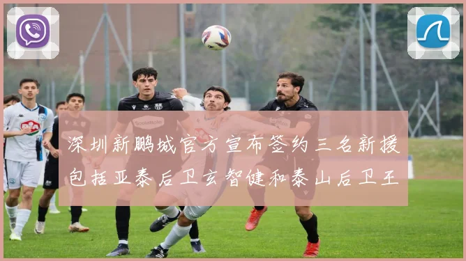 深圳新鹏城官方宣布签约三名新援包括亚泰后卫玄智健和泰山后卫王昱衡