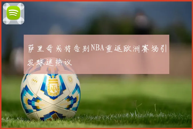 萨里奇或将告别NBA重返欧洲赛场引发球迷热议