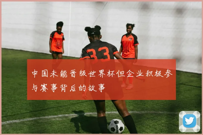 中国未能晋级世界杯但企业积极参与赛事背后的故事