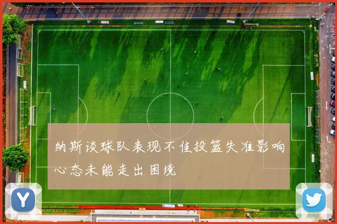 纳斯谈球队表现不佳投篮失准影响心态未能走出困境