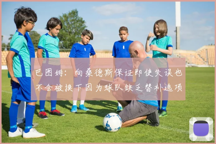 巴图姆：向桑德斯保证即使失误也不会被换下因为球队缺乏替补选项