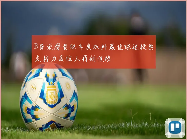 B费荣膺曼联年度双料最佳球迷投票支持力度惊人再创佳绩