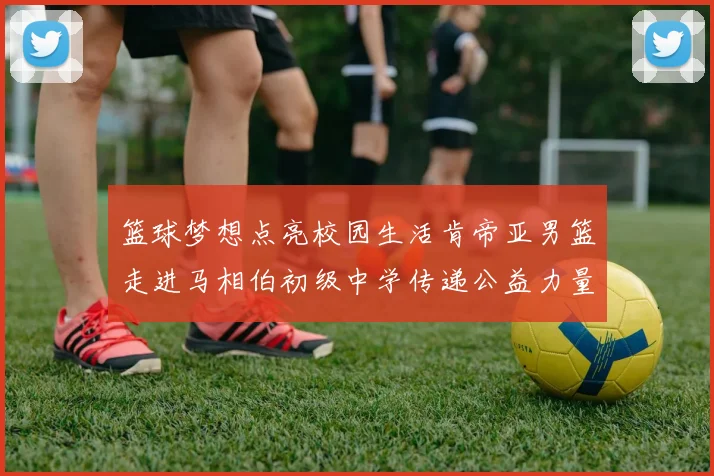 篮球梦想点亮校园生活肯帝亚男篮走进马相伯初级中学传递公益力量