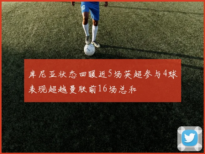 库尼亚状态回暖近5场英超参与4球表现超越曼联前16场总和