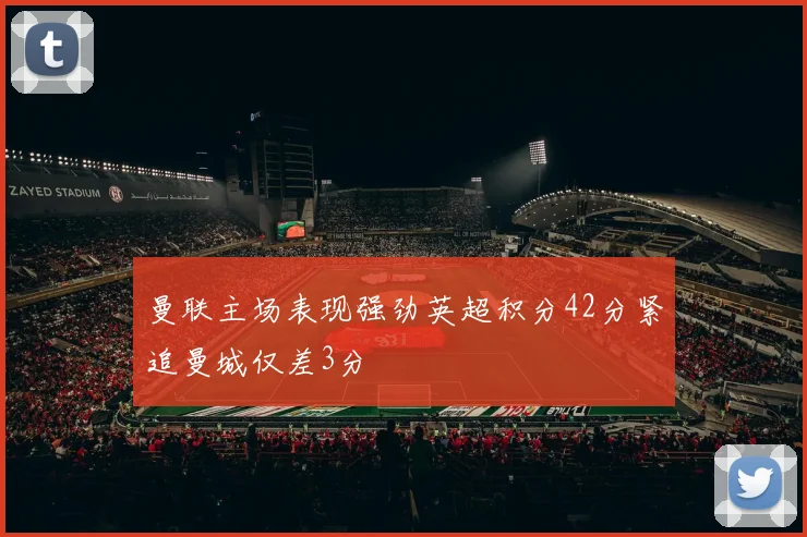 曼联主场表现强劲英超积分42分紧追曼城仅差3分