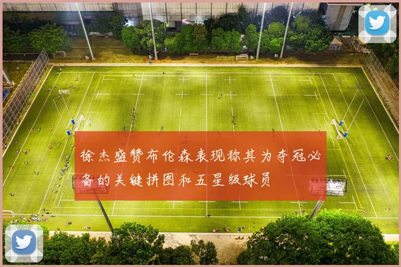 徐杰盛赞布伦森表现称其为夺冠必备的关键拼图和五星级球员