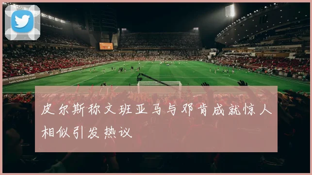 皮尔斯称文班亚马与邓肯成就惊人相似引发热议