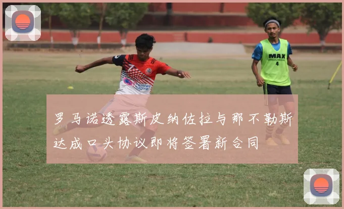 罗马诺透露斯皮纳佐拉与那不勒斯达成口头协议即将签署新合同