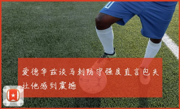 爱德华兹谈马刺防守强度直言包夹让他感到震撼