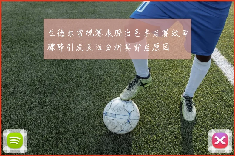 兰德尔常规赛表现出色季后赛效率骤降引发关注分析其背后原因