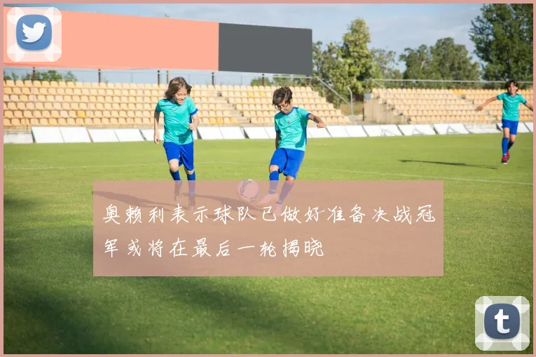 奥赖利表示球队已做好准备决战冠军或将在最后一轮揭晓