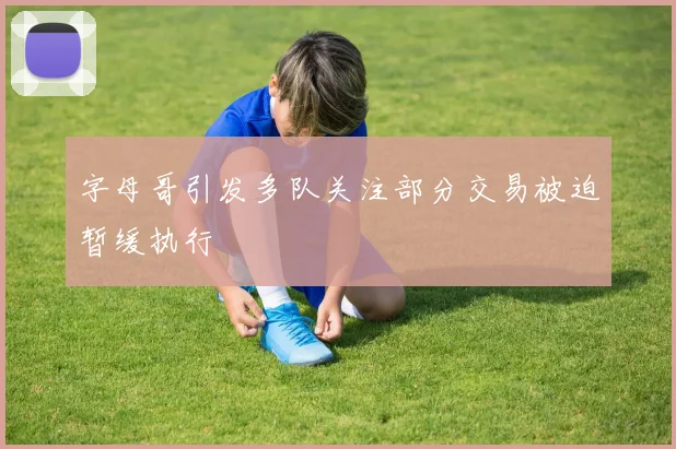 字母哥引发多队关注部分交易被迫暂缓执行