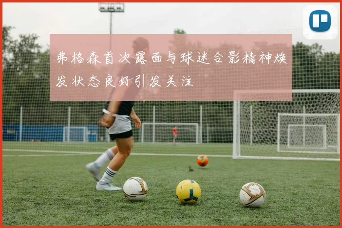 弗格森首次露面与球迷合影精神焕发状态良好引发关注
