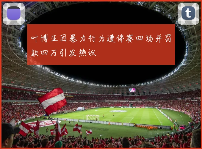 叶博亚因暴力行为遭停赛四场并罚款四万引发热议