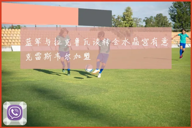 蓝军与拉克鲁瓦谈转会水晶宫有意克雷斯韦尔加盟